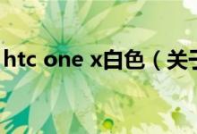 htc one x白色（关于htc one x白色的介绍）