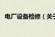 电厂设备检修（关于电厂设备检修的介绍）