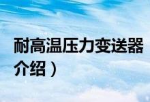 耐高温压力变送器（关于耐高温压力变送器的介绍）