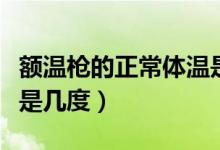 额温枪的正常体温是多少（额温枪的正常体温是几度）