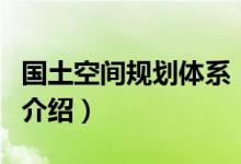 国土空间规划体系（关于国土空间规划体系的介绍）