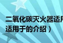 二氧化碳灭火器适用于（关于二氧化碳灭火器适用于的介绍）