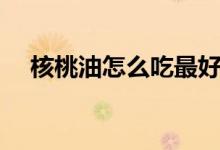 核桃油怎么吃最好（核桃油最好的吃法）