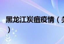 黑龙江炭疽疫情（关于黑龙江炭疽疫情的介绍）
