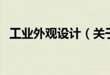 工业外观设计（关于工业外观设计的介绍）