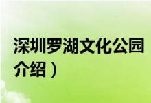 深圳罗湖文化公园（关于深圳罗湖文化公园的介绍）