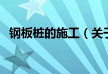 钢板桩的施工（关于钢板桩的施工的介绍）