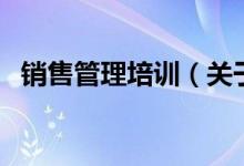 销售管理培训（关于销售管理培训的介绍）