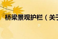 桥梁景观护栏（关于桥梁景观护栏的介绍）