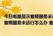 今日电脑显示音频服务未运行怎么解决win10（Win10提示音频服务未运行怎么办 音频服务无响应）