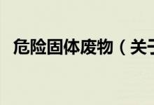 危险固体废物（关于危险固体废物的介绍）