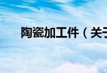 陶瓷加工件（关于陶瓷加工件的介绍）