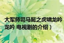 大军师司马懿之虎啸龙吟 电视剧（关于大军师司马懿之虎啸龙吟 电视剧的介绍）