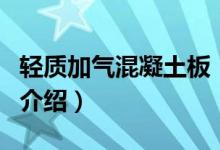 轻质加气混凝土板（关于轻质加气混凝土板的介绍）