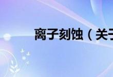 离子刻蚀（关于离子刻蚀的介绍）