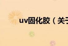 uv固化胶（关于uv固化胶的介绍）