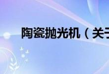陶瓷抛光机（关于陶瓷抛光机的介绍）