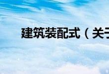 建筑装配式（关于建筑装配式的介绍）