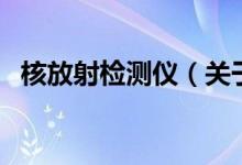 核放射检测仪（关于核放射检测仪的介绍）