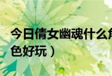 今日倩女幽魂什么角色吃香（倩女幽魂什么角色好玩）
