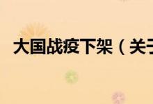 大国战疫下架(关于大国战疫下架的介绍)