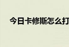 今日卡修斯怎么打手游（卡修斯怎么打）