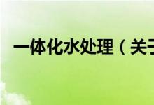 一体化水处理（关于一体化水处理的介绍）