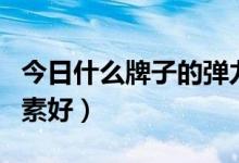 今日什么牌子的弹力素好用（什么牌子的弹力素好）