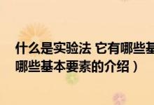 什么是实验法 它有哪些基本要素（关于什么是实验法 它有哪些基本要素的介绍）