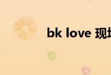 bk love 现场版本(bk love)