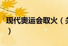 现代奥运会取火（关于现代奥运会取火的介绍）