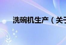 洗碗机生产(关于洗碗机生产的介绍)