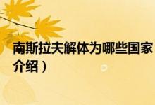 南斯拉夫解体为哪些国家（关于南斯拉夫解体为哪些国家的介绍）