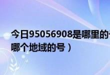 今日95056908是哪里的号码(电话号码查询95075414是哪个地域的号)