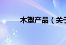 木塑产品（关于木塑产品的介绍）