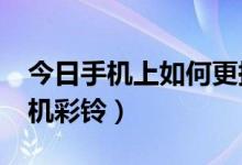 今日手机上如何更换彩铃?（如何开通更换手机彩铃）