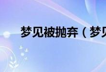 梦见被抛弃（梦见被抛弃是什么意思）