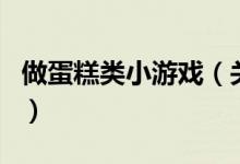 做蛋糕类小游戏（关于做蛋糕类小游戏的介绍）