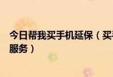 今日帮我买手机延保（买手机，销售员问我是否需要买延保服务）