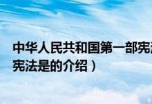 中华人民共和国第一部宪法是（关于中华人民共和国第一部宪法是的介绍）