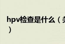 hpv检查是什么（关于hpv检查是什么的介绍）