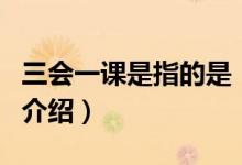 三会一课是指的是（关于三会一课是指的是的介绍）