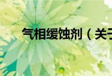 气相缓蚀剂（关于气相缓蚀剂的介绍）