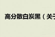 高分散白炭黑（关于高分散白炭黑的介绍）