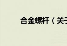 合金螺杆（关于合金螺杆的介绍）