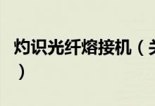 灼识光纤熔接机（关于灼识光纤熔接机的介绍）
