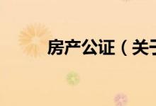 房产公证（关于房产公证的介绍）
