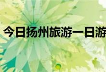 今日扬州旅游一日游（扬州旅游一日游攻略）