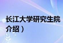 长江大学研究生院（关于长江大学研究生院的介绍）