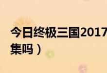 今日终极三国2017第15集（终极三国有第17集吗）